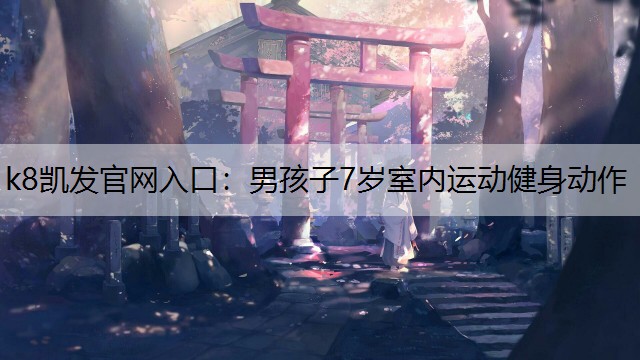 k8凯发官网入口：男孩子7岁室内运动健身动作