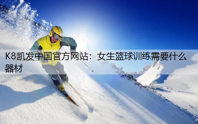K8凯发中国官方网站：女生篮球训练需要什么器材