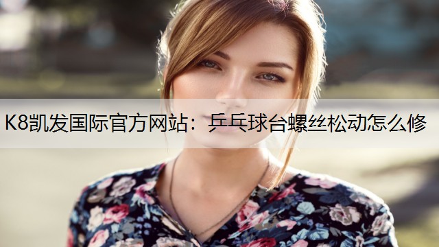 K8凯发国际官方网站：乒乓球台螺丝松动怎么修