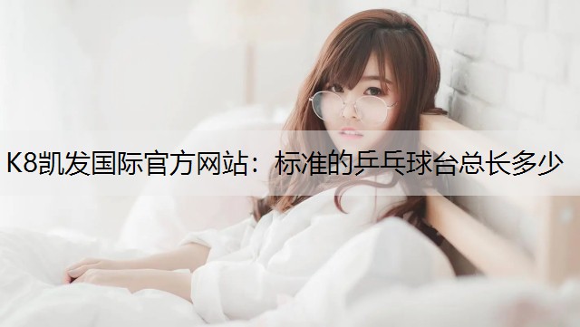 K8凯发国际官方网站：标准的乒乓球台总长多少