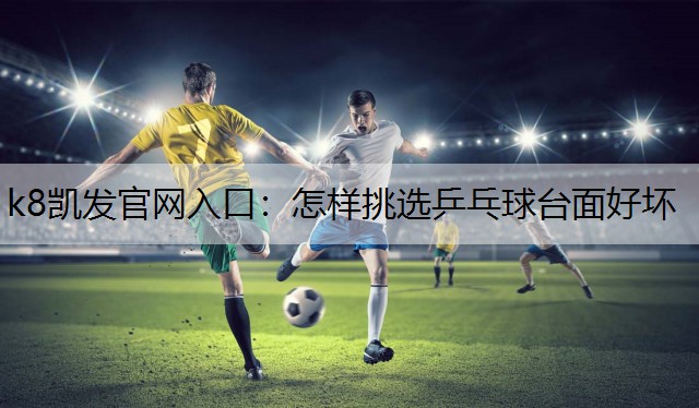 k8凯发官网入口：怎样挑选乒乓球台面好坏