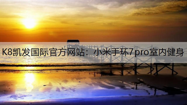 K8凯发国际官方网站：小米手环7pro室内健身