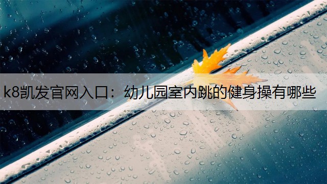 k8凯发官网入口：幼儿园室内跳的健身操有哪些