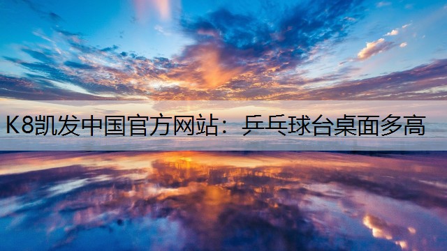 K8凯发中国官方网站：乒乓球台桌面多高