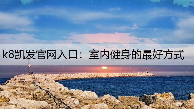 k8凯发官网入口：室内健身的最好方式