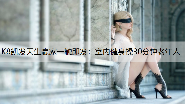 K8凯发天生赢家一触即发：室内健身操30分钟老年人