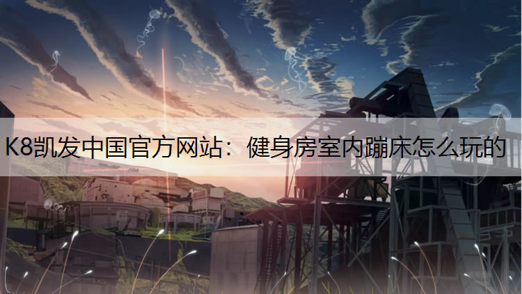K8凯发中国官方网站：健身房室内蹦床怎么玩的