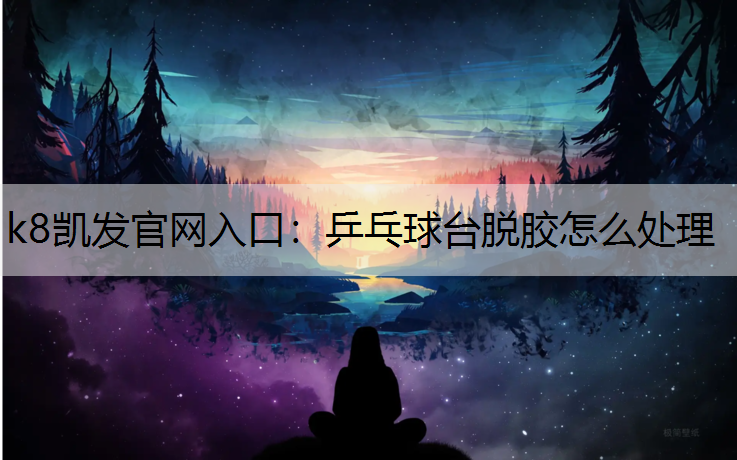 k8凯发官网入口：乒乓球台脱胶怎么处理