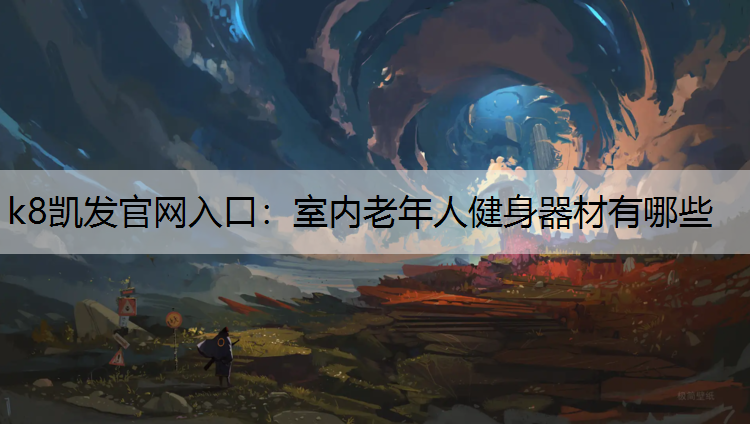 k8凯发官网入口：室内老年人健身器材有哪些