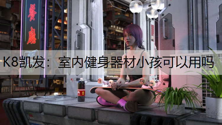 K8凯发：室内健身器材小孩可以用吗