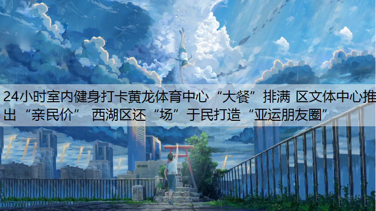 24小时室内健身打卡黄龙体育中心“大餐”排满 区文体中心推出“亲民价” 西湖区还“场”于民打造“亚运朋友圈”