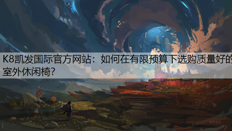 K8凯发国际官方网站：如何在有限预算下选购质量好的室外休闲椅？
