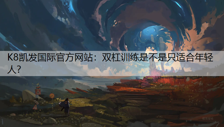 K8凯发国际官方网站：双杠训练是不是只适合年轻人？