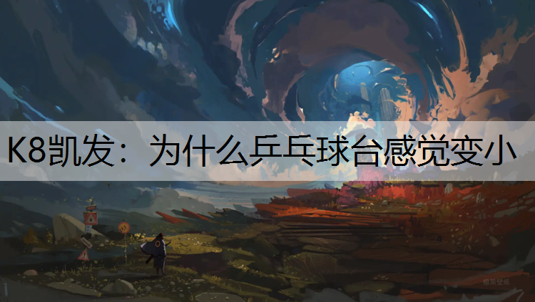 K8凯发：为什么乒乓球台感觉变小