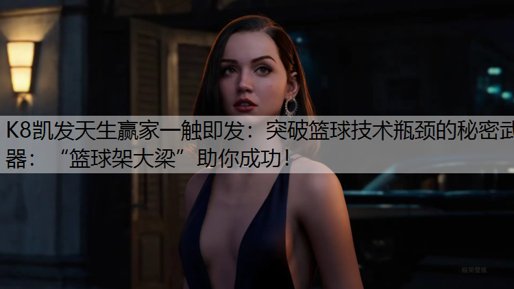K8凯发天生赢家一触即发：突破篮球技术瓶颈的秘密武器：“篮球架大梁”助你成功！