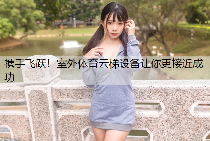 携手飞跃！室外体育云梯设备让你更接近成功