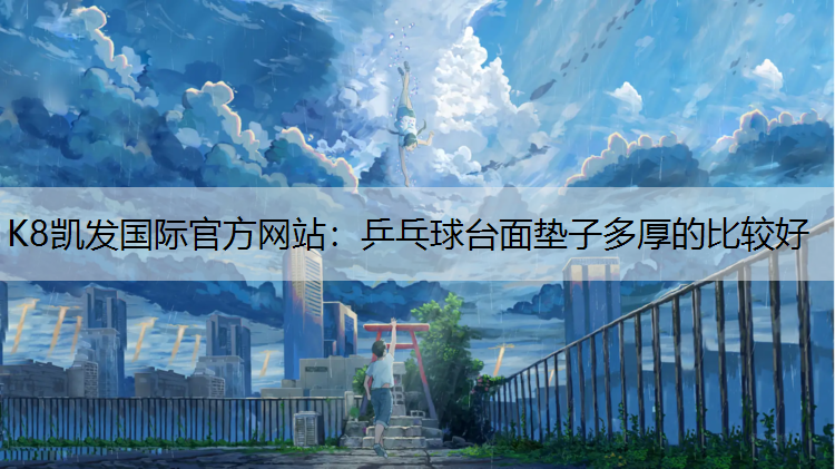 K8凯发国际官方网站：乒乓球台面垫子多厚的比较好