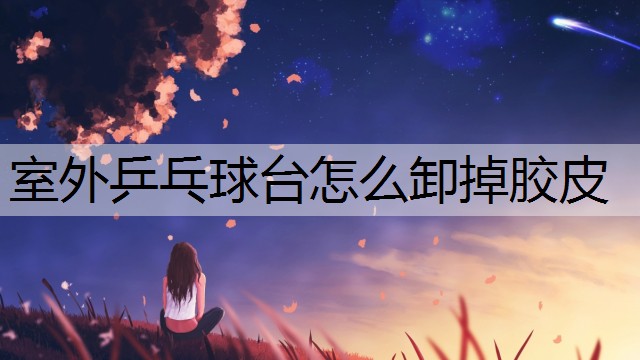 室外乒乓球台怎么卸掉胶皮