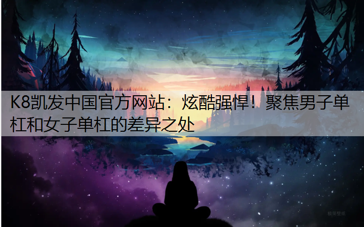 炫酷强悍！聚焦男子单杠和女子单杠的差异之处