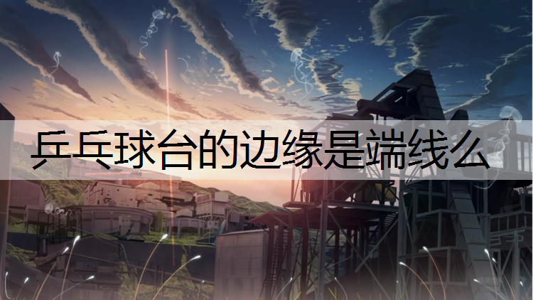乒乓球台的边缘是端线么